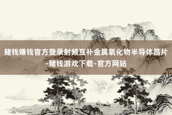 赌钱赚钱官方登录射频互补金属氧化物半导体晶片-赌钱游戏下载-官方网站