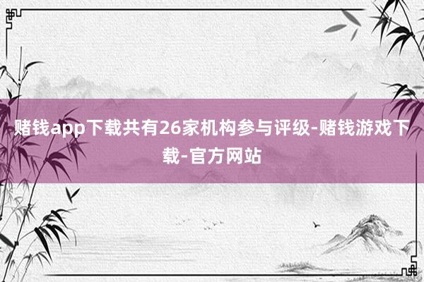 赌钱app下载共有26家机构参与评级-赌钱游戏下载-官方网站