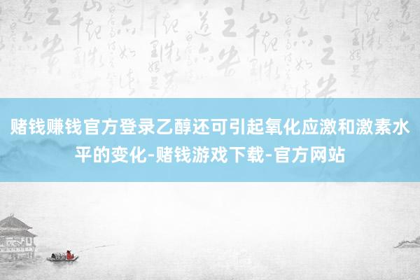 赌钱赚钱官方登录乙醇还可引起氧化应激和激素水平的变化-赌钱游戏下载-官方网站