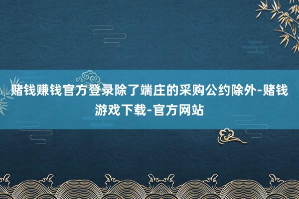 赌钱赚钱官方登录除了端庄的采购公约除外-赌钱游戏下载-官方网站