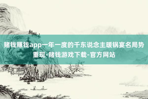 赌钱赚钱app一年一度的千东说念主暖锅宴名局势重现-赌钱游戏下载-官方网站