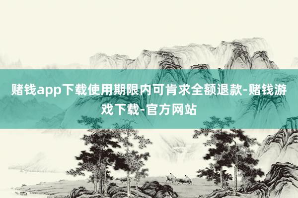 赌钱app下载使用期限内可肯求全额退款-赌钱游戏下载-官方网站