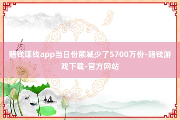 赌钱赚钱app当日份额减少了5700万份-赌钱游戏下载-官方网站