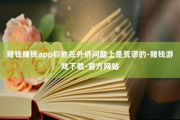 赌钱赚钱app称他在外侨问题上是荒谬的-赌钱游戏下载-官方网站