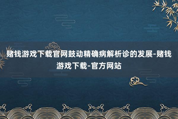 赌钱游戏下载官网鼓动精确病解析诊的发展-赌钱游戏下载-官方网站