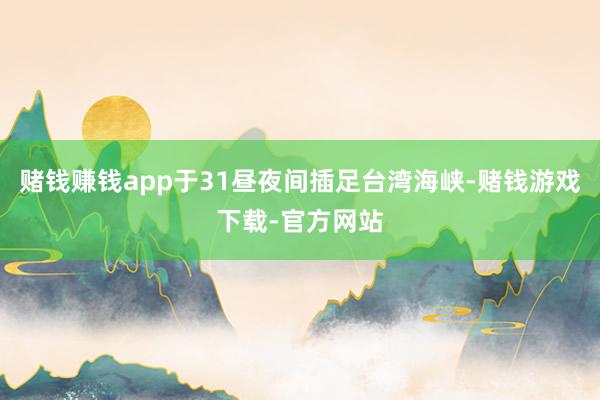 赌钱赚钱app于31昼夜间插足台湾海峡-赌钱游戏下载-官方网站