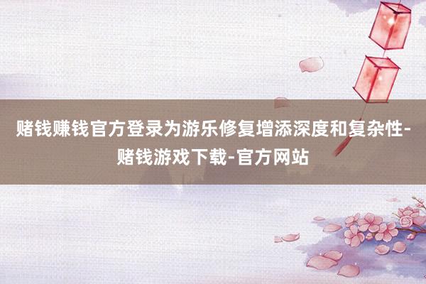 赌钱赚钱官方登录为游乐修复增添深度和复杂性-赌钱游戏下载-官方网站