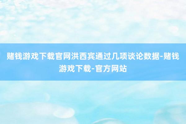 赌钱游戏下载官网洪西宾通过几项谈论数据-赌钱游戏下载-官方网站