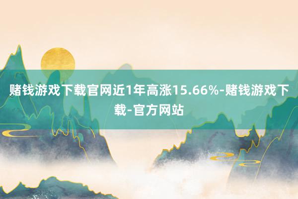 赌钱游戏下载官网近1年高涨15.66%-赌钱游戏下载-官方网站
