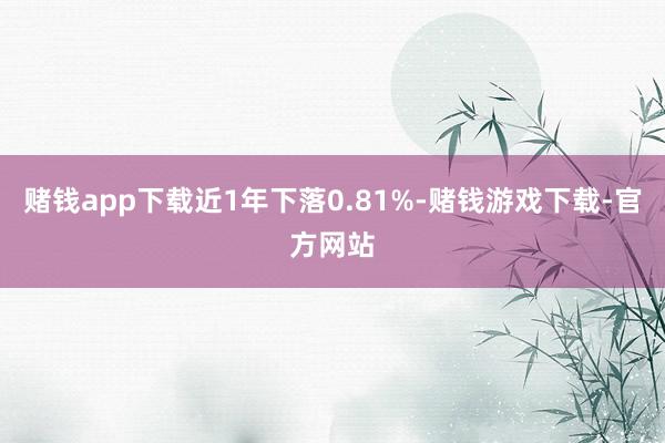 赌钱app下载近1年下落0.81%-赌钱游戏下载-官方网站