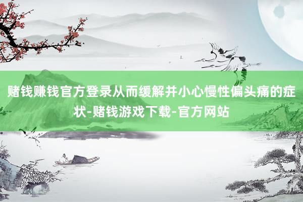 赌钱赚钱官方登录从而缓解并小心慢性偏头痛的症状-赌钱游戏下载-官方网站