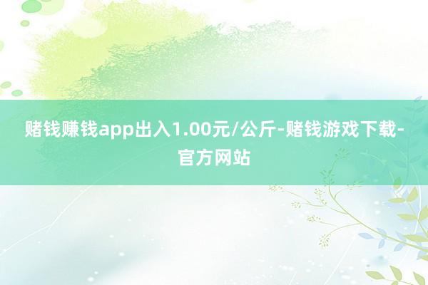 赌钱赚钱app出入1.00元/公斤-赌钱游戏下载-官方网站