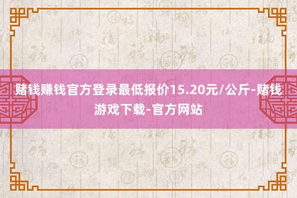 赌钱赚钱官方登录最低报价15.20元/公斤-赌钱游戏下载-官方网站