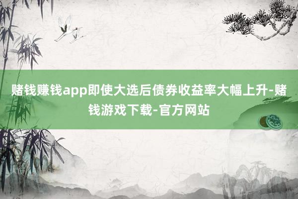 赌钱赚钱app即使大选后债券收益率大幅上升-赌钱游戏下载-官方网站