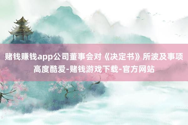 赌钱赚钱app公司董事会对《决定书》所波及事项高度酷爱-赌钱游戏下载-官方网站