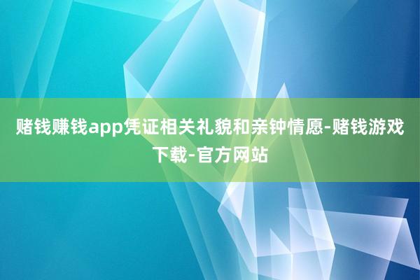 赌钱赚钱app凭证相关礼貌和亲钟情愿-赌钱游戏下载-官方网站