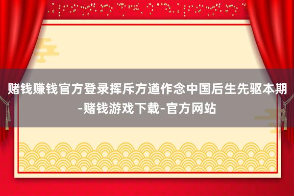 赌钱赚钱官方登录挥斥方遒作念中国后生先驱本期-赌钱游戏下载-官方网站