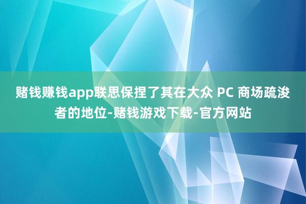 赌钱赚钱app联思保捏了其在大众 PC 商场疏浚者的地位-赌钱游戏下载-官方网站