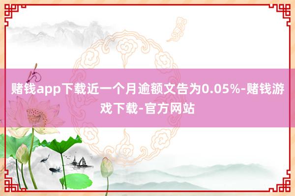 赌钱app下载近一个月逾额文告为0.05%-赌钱游戏下载-官方网站