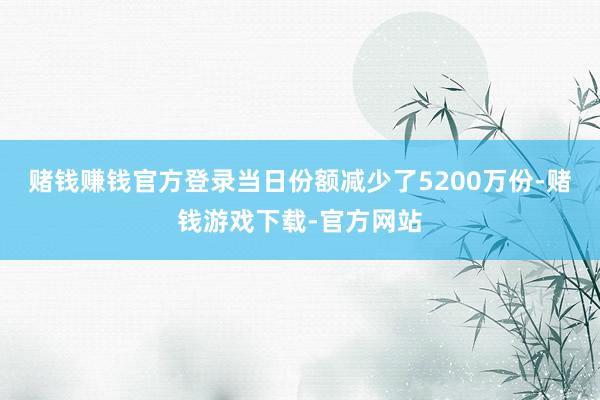 赌钱赚钱官方登录当日份额减少了5200万份-赌钱游戏下载-官方网站