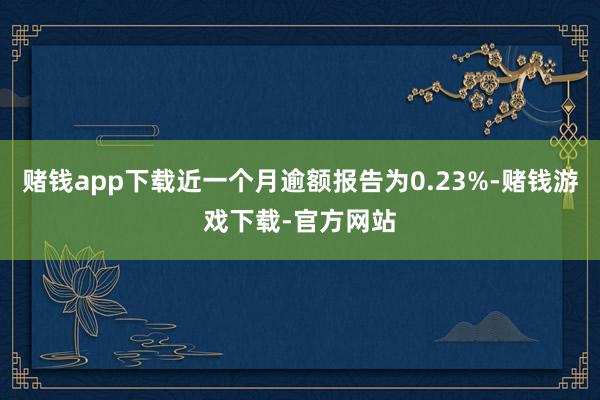 赌钱app下载近一个月逾额报告为0.23%-赌钱游戏下载-官方网站