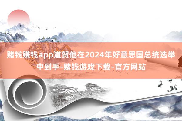 赌钱赚钱app道贺他在2024年好意思国总统选举中到手-赌钱游戏下载-官方网站