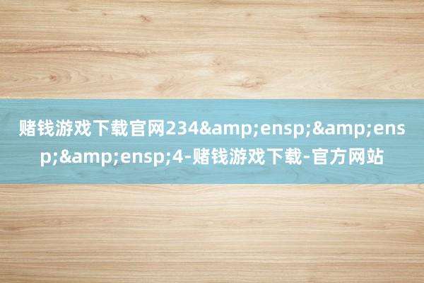 赌钱游戏下载官网234&ensp;&ensp;&ensp;4-赌钱游戏下载-官方网站