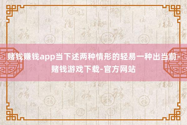 赌钱赚钱app当下述两种情形的轻易一种出当前-赌钱游戏下载-官方网站