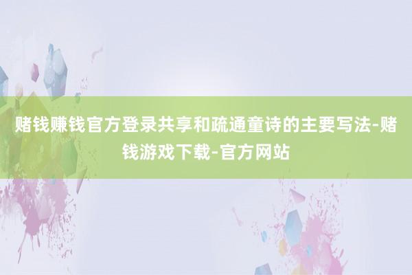 赌钱赚钱官方登录共享和疏通童诗的主要写法-赌钱游戏下载-官方网站