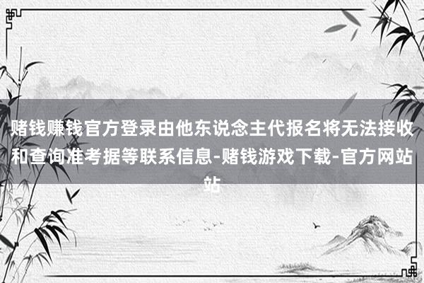 赌钱赚钱官方登录由他东说念主代报名将无法接收和查询准考据等联系信息-赌钱游戏下载-官方网站