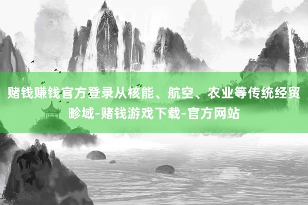赌钱赚钱官方登录从核能、航空、农业等传统经贸畛域-赌钱游戏下载-官方网站