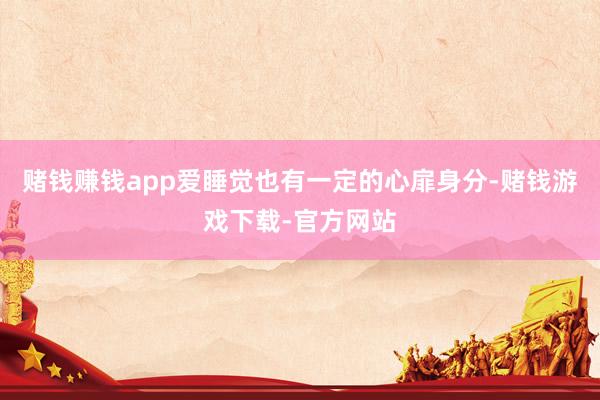 赌钱赚钱app爱睡觉也有一定的心扉身分-赌钱游戏下载-官方网站