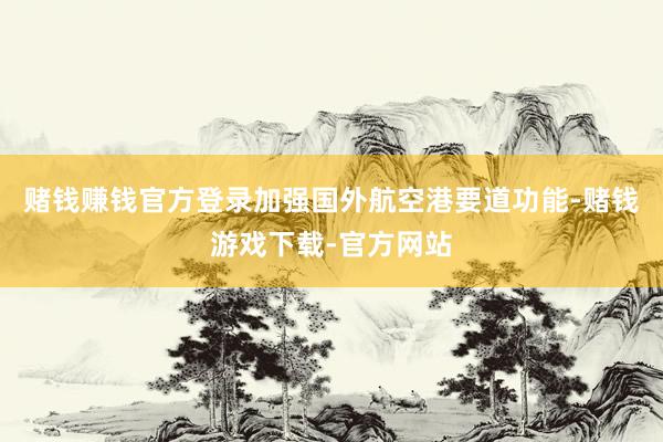 赌钱赚钱官方登录加强国外航空港要道功能-赌钱游戏下载-官方网站
