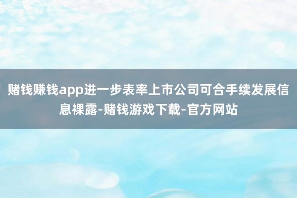 赌钱赚钱app进一步表率上市公司可合手续发展信息裸露-赌钱游戏下载-官方网站