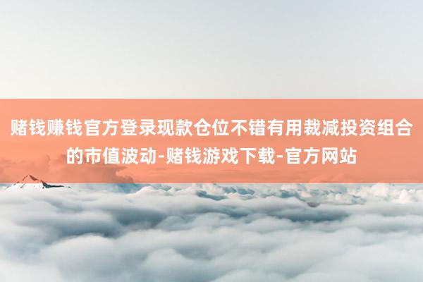 赌钱赚钱官方登录现款仓位不错有用裁减投资组合的市值波动-赌钱游戏下载-官方网站