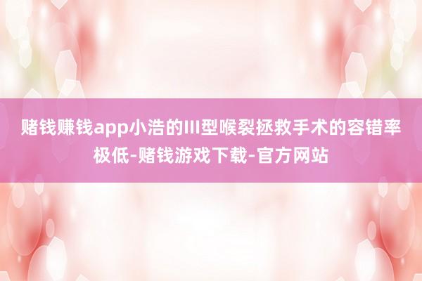赌钱赚钱app小浩的III型喉裂拯救手术的容错率极低-赌钱游戏下载-官方网站