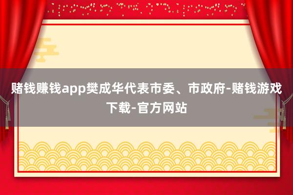 赌钱赚钱app　　樊成华代表市委、市政府-赌钱游戏下载-官方网站