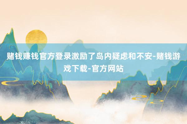 赌钱赚钱官方登录激励了岛内疑虑和不安-赌钱游戏下载-官方网站