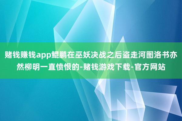 赌钱赚钱app鲲鹏在巫妖决战之后盗走河图洛书亦然柳明一直愤恨的-赌钱游戏下载-官方网站