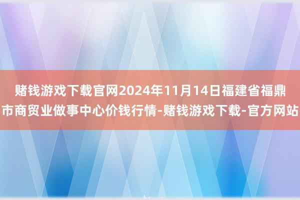 赌钱游戏下载官网2024年11月14日福建省福鼎市商贸业做事中心价钱行情-赌钱游戏下载-官方网站