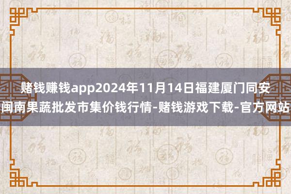 赌钱赚钱app2024年11月14日福建厦门同安闽南果蔬批发市集价钱行情-赌钱游戏下载-官方网站
