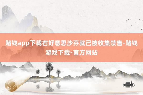 赌钱app下载右好意思沙芬就已被收集禁售-赌钱游戏下载-官方网站