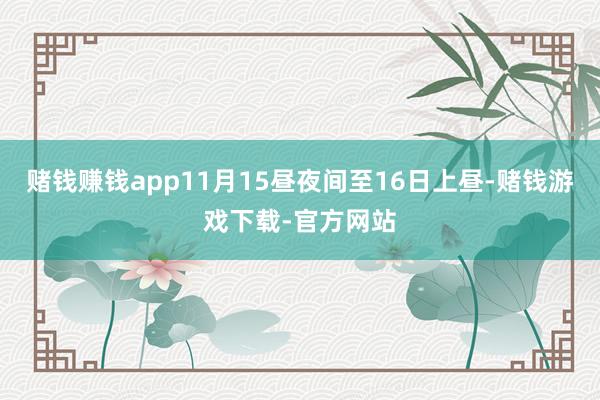 赌钱赚钱app11月15昼夜间至16日上昼-赌钱游戏下载-官方网站