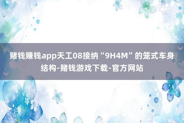 赌钱赚钱app天工08接纳“9H4M”的笼式车身结构-赌钱游戏下载-官方网站