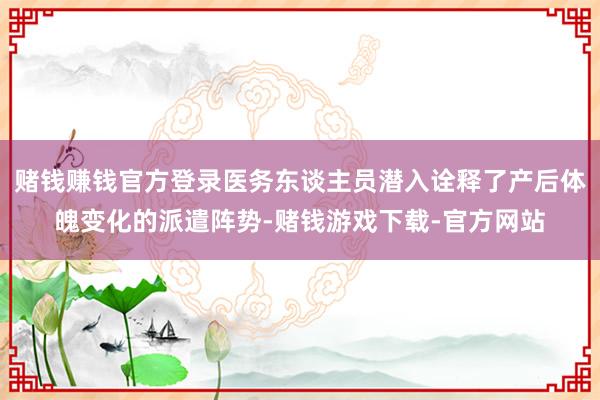 赌钱赚钱官方登录医务东谈主员潜入诠释了产后体魄变化的派遣阵势-赌钱游戏下载-官方网站