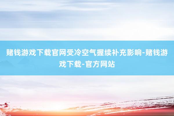 赌钱游戏下载官网受冷空气握续补充影响-赌钱游戏下载-官方网站