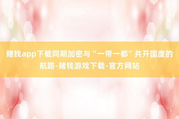 赌钱app下载同期加密与“一带一都”共开国度的航路-赌钱游戏下载-官方网站