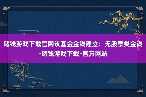 赌钱游戏下载官网该基金金钱建立：无股票类金钱-赌钱游戏下载-官方网站