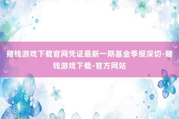 赌钱游戏下载官网凭证最新一期基金季报深切-赌钱游戏下载-官方网站