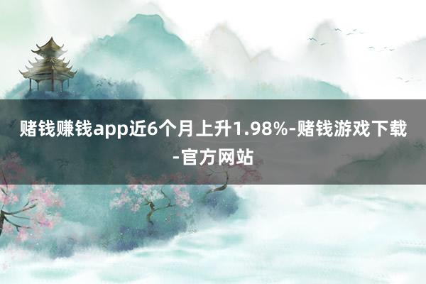 赌钱赚钱app近6个月上升1.98%-赌钱游戏下载-官方网站